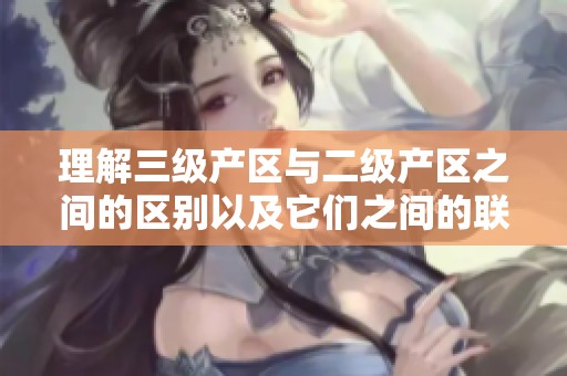 理解三级产区与二级产区之间的区别以及它们之间的联系