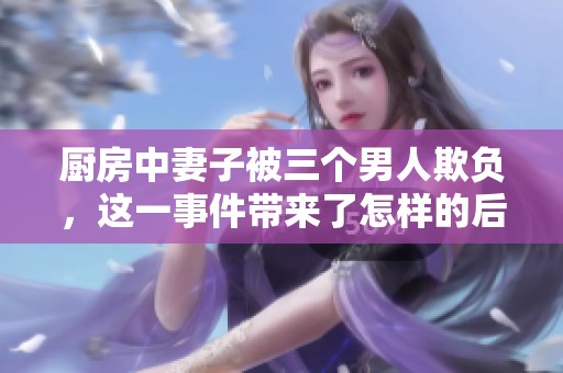 厨房中妻子被三个男人欺负，这一事件带来了怎样的后果呢