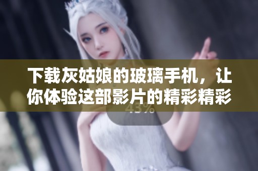 下载灰姑娘的玻璃手机，让你体验这部影片的精彩精彩内容厚植。