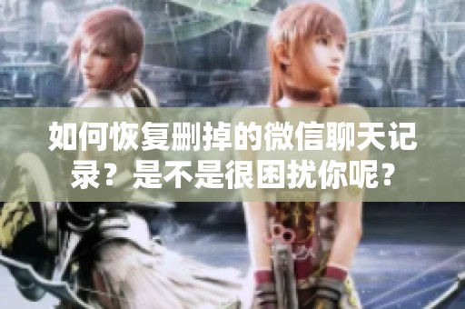 如何恢复删掉的微信聊天记录？是不是很困扰你呢？