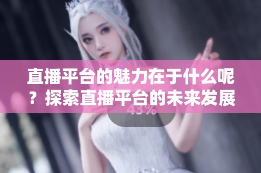 直播平台的魅力在于什么呢？探索直播平台的未来发展方向与潜力。