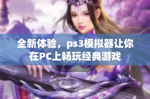 全新体验，ps3模拟器让你在PC上畅玩经典游戏