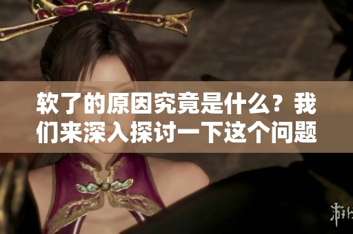 软了的原因究竟是什么？我们来深入探讨一下这个问题。