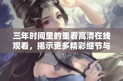 三年时间里的重看高清在线观看，揭示更多精彩细节与情感体验