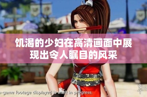 饥渴的少妇在高清画面中展现出令人瞩目的风采