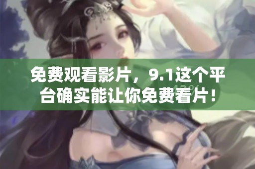 免费观看影片，9.1这个平台确实能让你免费看片！