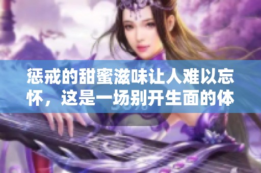 惩戒的甜蜜滋味让人难以忘怀，这是一场别开生面的体验