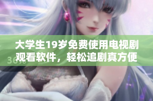 大学生19岁免费使用电视剧观看软件，轻松追剧真方便