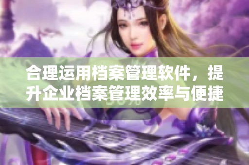 合理运用档案管理软件，提升企业档案管理效率与便捷性