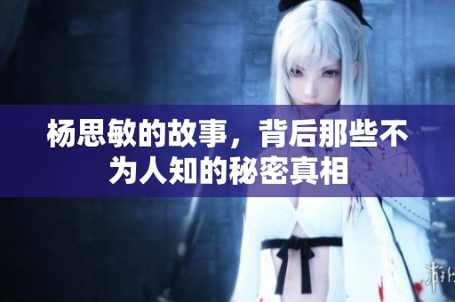 杨思敏的故事，背后那些不为人知的秘密真相