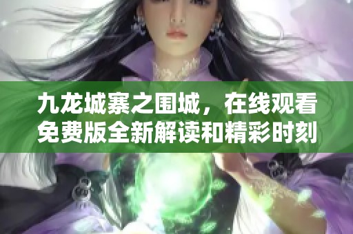 九龙城寨之围城，在线观看免费版全新解读和精彩时刻等你来观看