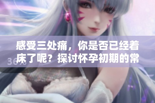 感受三处痛，你是否已经着床了呢？探讨怀孕初期的常见症状与经历