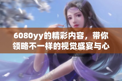 6080yy的精彩内容，带你领略不一样的视觉盛宴与心灵感受。