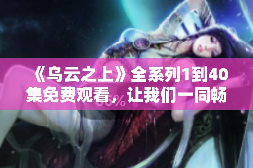 《乌云之上》全系列1到40集免费观看，让我们一同畅享精彩剧情