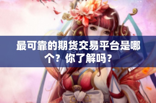最可靠的期货交易平台是哪个？你了解吗？