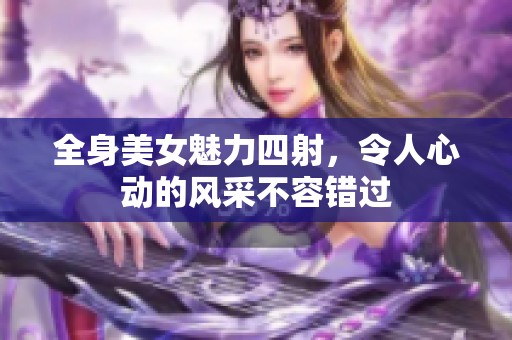 全身美女魅力四射，令人心动的风采不容错过