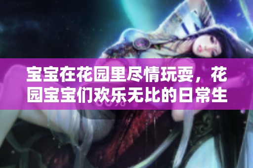 宝宝在花园里尽情玩耍，花园宝宝们欢乐无比的日常生活