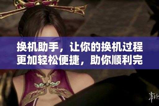 换机助手，让你的换机过程更加轻松便捷，助你顺利完成手机更换。