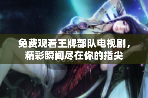 免费观看王牌部队电视剧，精彩瞬间尽在你的指尖
