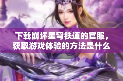 下载崩坏星穹铁道的官服，获取游戏体验的方法是什么呢