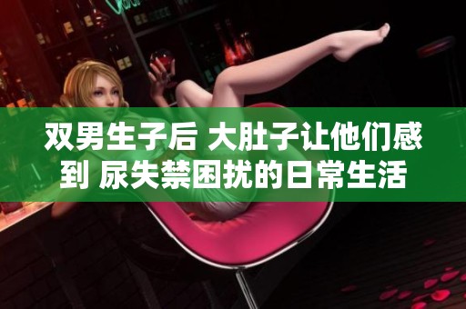 双男生子后 大肚子让他们感到 尿失禁困扰的日常生活