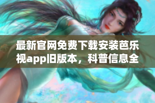 最新官网免费下载安装芭乐视app旧版本，科普信息全解读