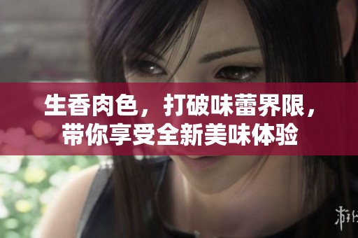生香肉色，打破味蕾界限，带你享受全新美味体验