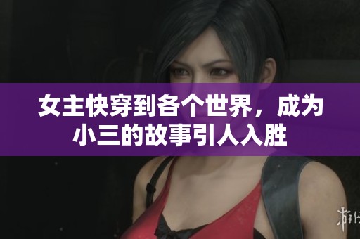 女主快穿到各个世界，成为小三的故事引人入胜