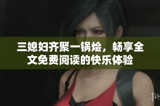 三媳妇齐聚一锅烩，畅享全文免费阅读的快乐体验