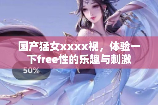 国产猛女xxxx视，体验一下free性的乐趣与刺激