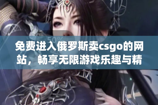 免费进入俄罗斯卖csgo的网站，畅享无限游戏乐趣与精彩体验