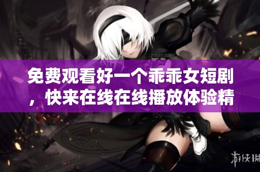 免费观看好一个乖乖女短剧，快来在线在线播放体验精彩内容！