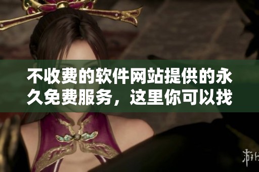 不收费的软件网站提供的永久免费服务，这里你可以找到所需的软件内容