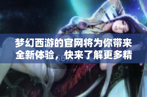 梦幻西游的官网将为你带来全新体验，快来了解更多精彩内容吧！