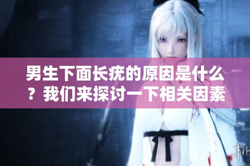 男生下面长疣的原因是什么？我们来探讨一下相关因素。