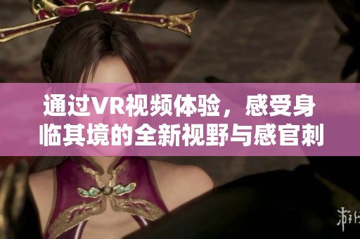 通过VR视频体验，感受身临其境的全新视野与感官刺激