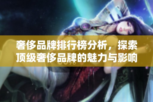 奢侈品牌排行榜分析，探索顶级奢侈品牌的魅力与影响力