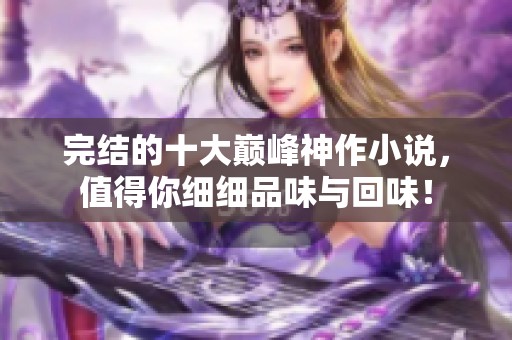 完结的十大巅峰神作小说，值得你细细品味与回味！