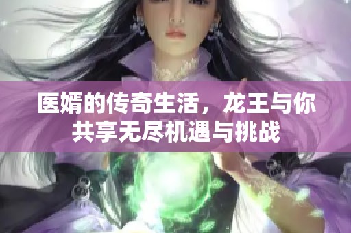 医婿的传奇生活，龙王与你共享无尽机遇与挑战