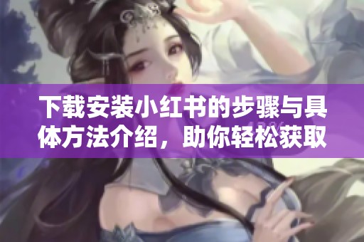 下载安装小红书的步骤与具体方法介绍，助你轻松获取这款热门APP