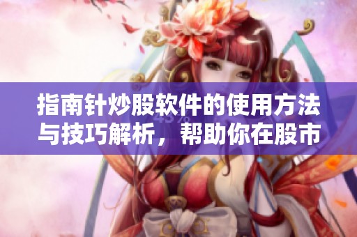 指南针炒股软件的使用方法与技巧解析，帮助你在股市中更好投资