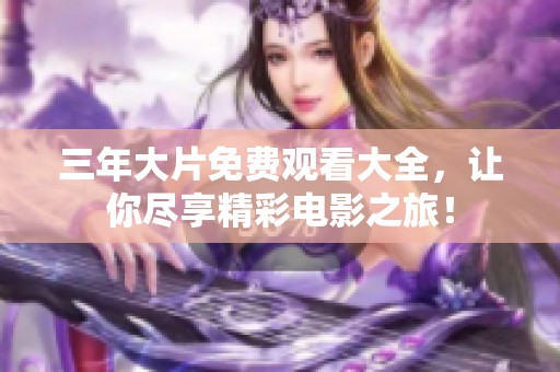 三年大片免费观看大全，让你尽享精彩电影之旅！
