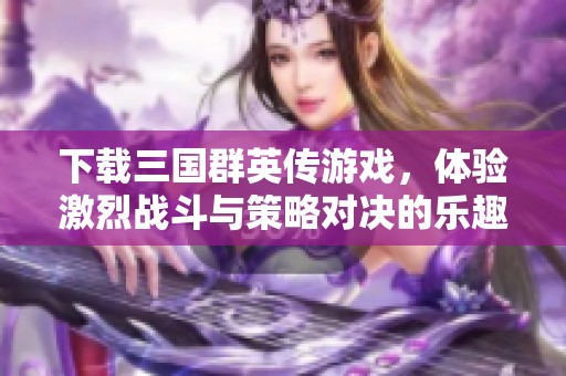 下载三国群英传游戏，体验激烈战斗与策略对决的乐趣