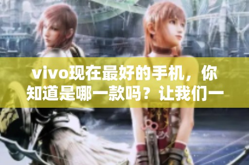 vivo现在最好的手机，你知道是哪一款吗？让我们一起探讨一下吧！
