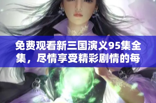 免费观看新三国演义95集全集，尽情享受精彩剧情的每一刻