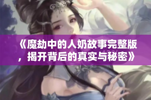 《魔劫中的人奶故事完整版，揭开背后的真实与秘密》