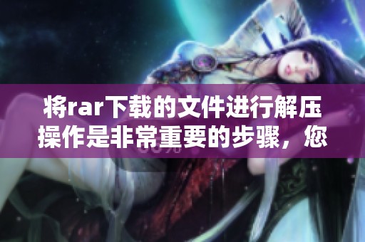 将rar下载的文件进行解压操作是非常重要的步骤，您需要了解这一过程。