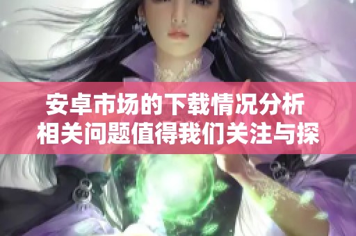 安卓市场的下载情况分析 相关问题值得我们关注与探讨
