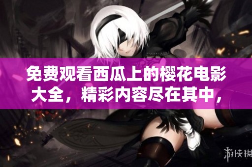 免费观看西瓜上的樱花电影大全，精彩内容尽在其中，快来体验吧
