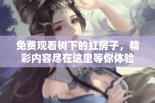免费观看树下的红房子，精彩内容尽在这里等你体验